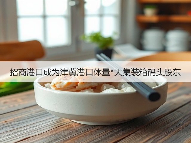 招商港口成为津冀港口体量*大集装箱码头股东(图2) 招商港口成为津冀港口体量*大集装箱码头股东(图2)