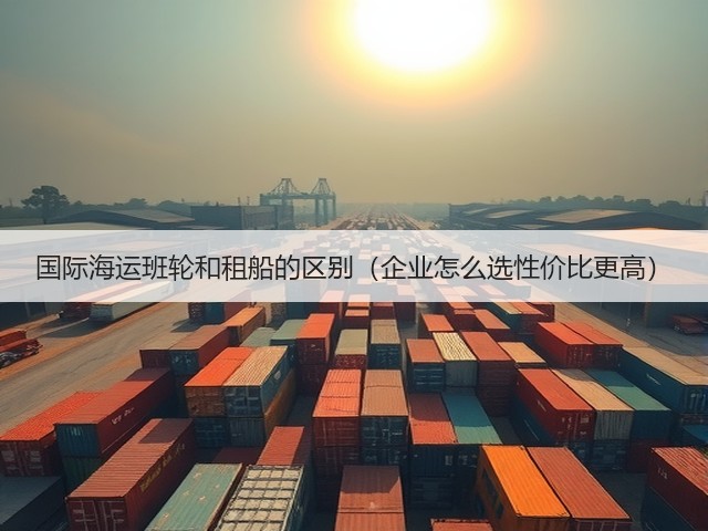 国际海运班轮和租船的区别（企业怎么选性价比更高）(图1)