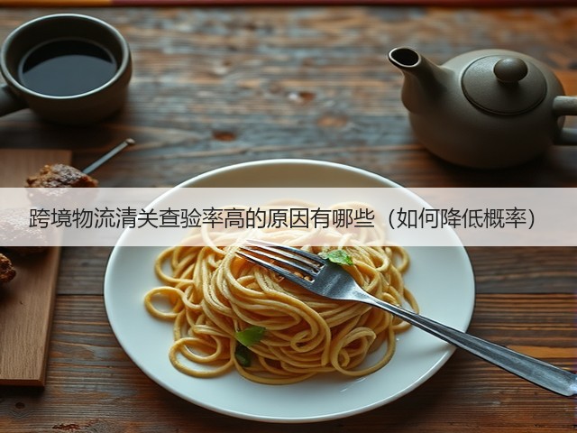 跨境物流清关查验率高的原因有哪些(如何降低概率)(图2) 跨境物流清关查验率高的原因有哪些(如何降低概率)(图2)