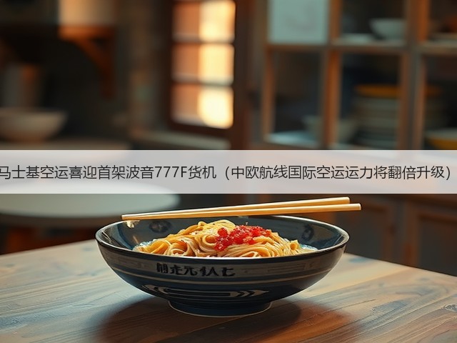 马士基空运喜迎首架波音777F货机(中欧航线国际空运运力将翻倍升级)(图3) 马士基空运喜迎首架波音777F货机(中欧航线国际空运运力将翻倍升级)(图3)
