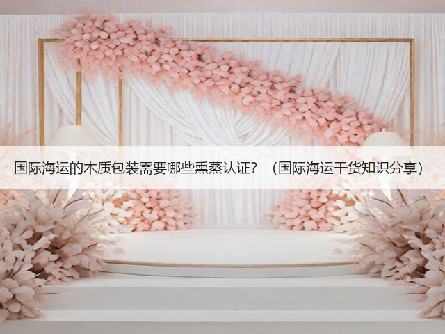 国际海运的木质包装需要哪些熏蒸认证?(国际海运干货知识分享)(图2) 国际海运的木质包装需要哪些熏蒸认证?(国际海运干货知识分享)(图2)