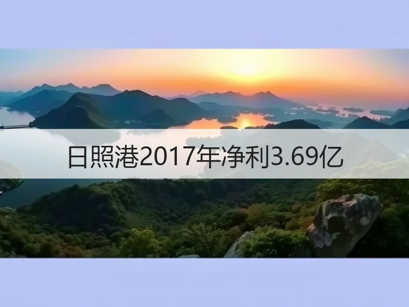 日照港2017年净利3.69亿 日照港2017年净利3.69亿