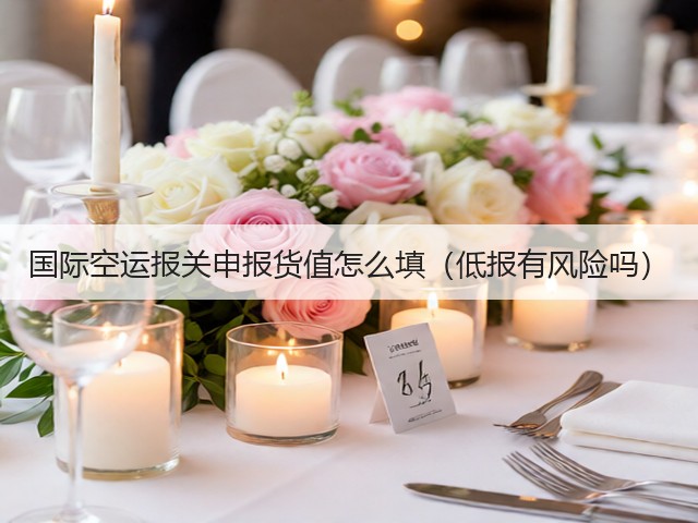 国际空运报关申报货值怎么填(低报有风险吗)(图2) 国际空运报关申报货值怎么填(低报有风险吗)(图2)