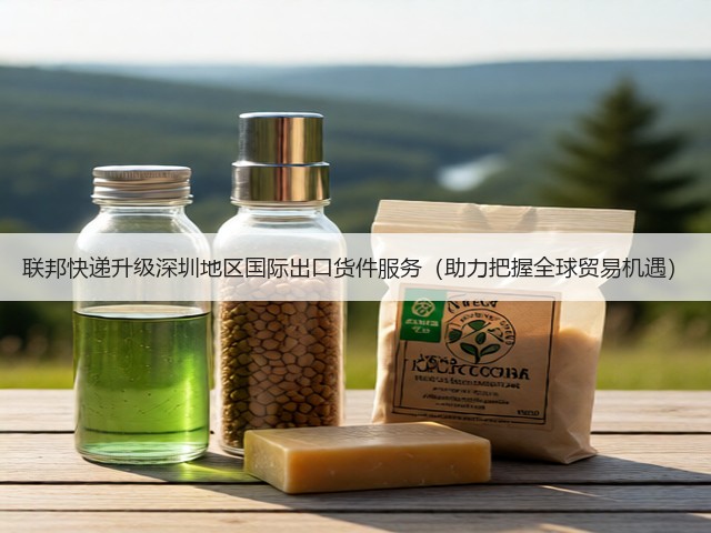 联邦快递升级深圳地区国际出口货件服务(助力把握全球贸易机遇)(图2) 联邦快递升级深圳地区国际出口货件服务(助力把握全球贸易机遇)(图2)