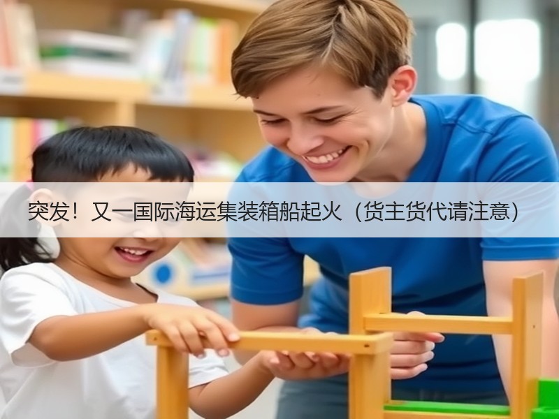 突发！又一国际海运集装箱船起火（货主货代请注意）