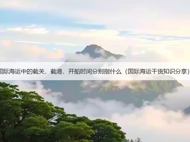 国际海运中的截关、截港、开船时间分别指什么(国际海运干货知识分享)(图1) 国际海运中的截关、截港、开船时间分别指什么(国际海运干货知识分享)(图1)