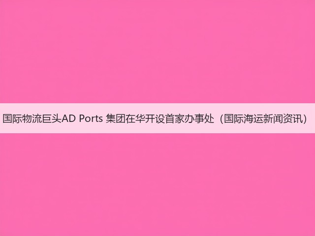 国际物流巨头AD Ports 集团在华开设首家办事处(国际海运新闻资讯)(图1) 国际物流巨头AD Ports 集团在华开设首家办事处(国际海运新闻资讯)(图1)