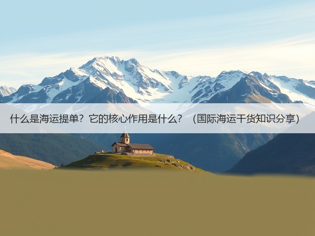 什么是海运提单?它的核心作用是什么?(国际海运干货知识分享)(图1) 什么是海运提单?它的核心作用是什么?(国际海运干货知识分享)(图1)