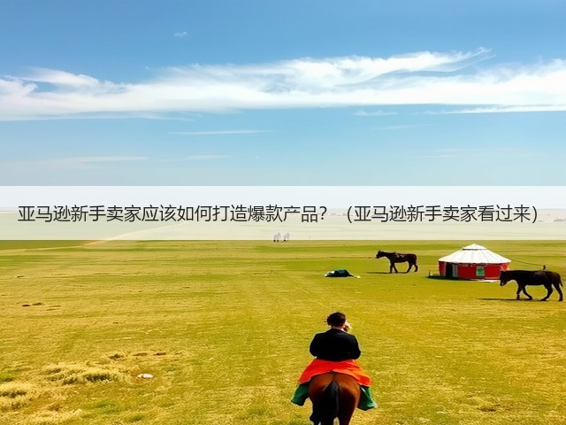 亚马逊新手卖家应该如何打造爆款产品?(亚马逊新手卖家看过来)(图2) 亚马逊新手卖家应该如何打造爆款产品?(亚马逊新手卖家看过来)(图2)
