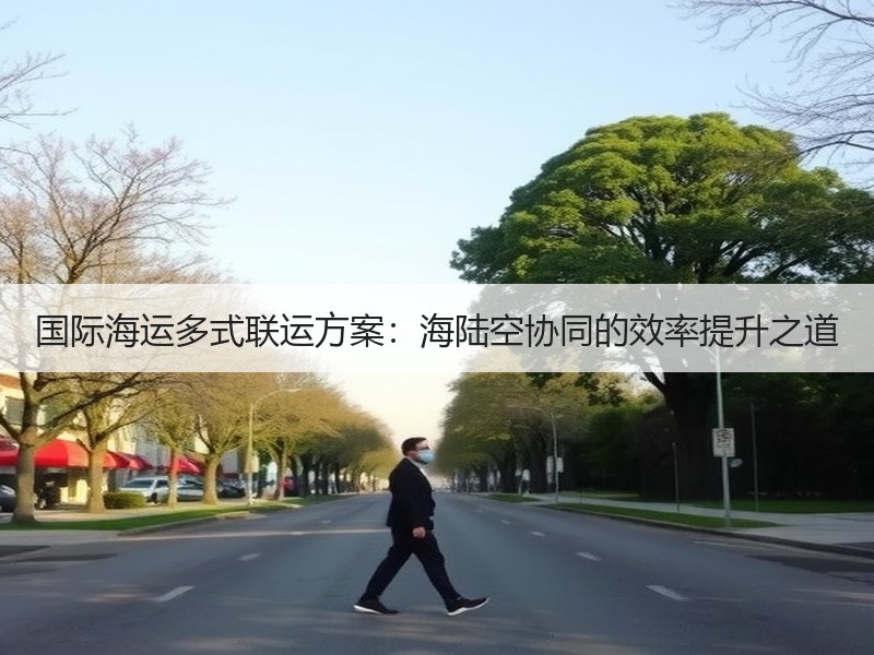 国际海运多式联运方案:海陆空协同的效率提升之道 国际海运多式联运方案:海陆空协同的效率提升之道
