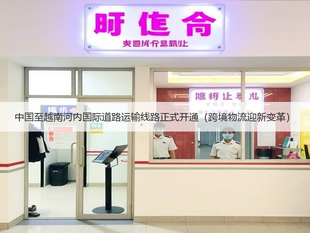 中国至越南河内国际道路运输线路正式开通(跨境物流迎新变革)(图2) 中国至越南河内国际道路运输线路正式开通(跨境物流迎新变革)(图2)