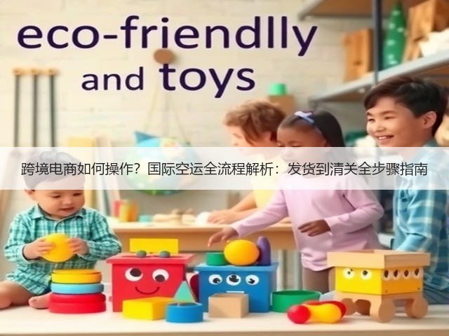 跨境电商如何操作?国际空运全流程解析:发货到清关全步骤指南(图1) 跨境电商如何操作?国际空运全流程解析:发货到清关全步骤指南(图1)