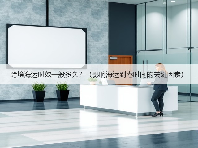 跨境海运时效一般多久？（影响海运到港时间的关键因素）(图1)