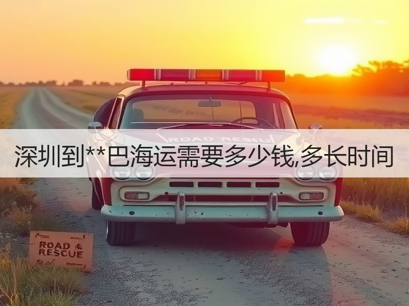 深圳到**巴海运需要多少钱,多长时间 深圳到**巴海运需要多少钱,多长时间