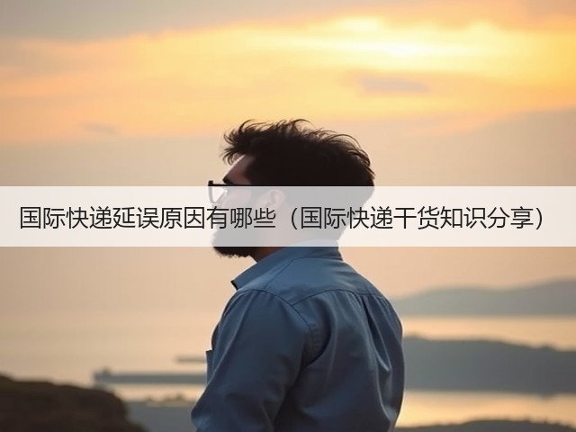 国际快递延误原因有哪些(国际快递干货知识分享)(图3) 国际快递延误原因有哪些(国际快递干货知识分享)(图3)