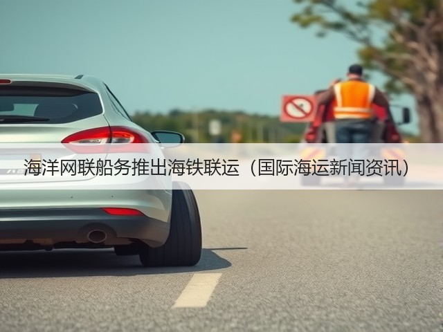 海洋网联船务推出海铁联运(国际海运新闻资讯)(图1) 海洋网联船务推出海铁联运(国际海运新闻资讯)(图1)