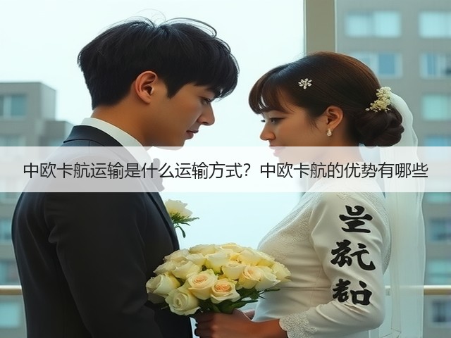 中欧卡航运输是什么运输方式？中欧卡航的优势有哪些(图2)