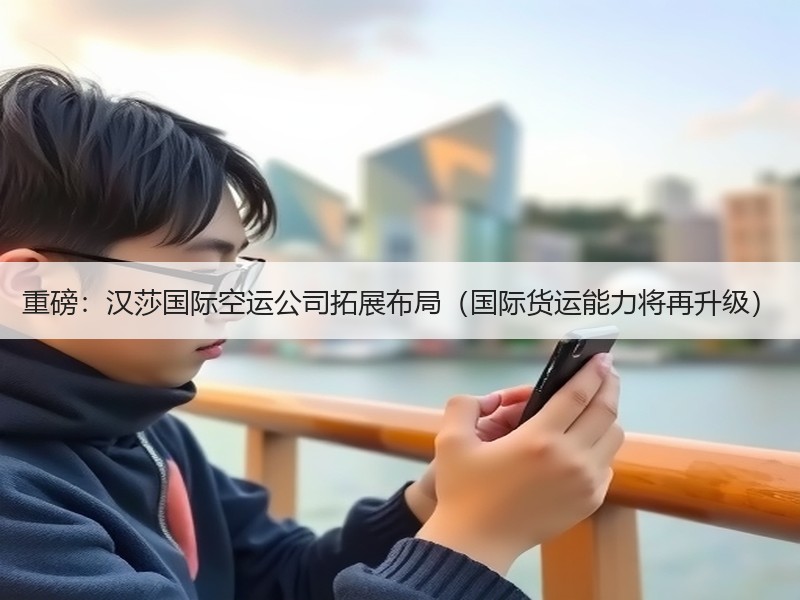 重磅：汉莎国际空运公司拓展布局（国际货运能力将再升级）