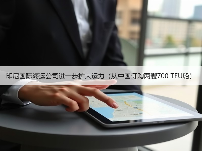 印尼国际海运公司进一步扩大运力(从中国订购两艘700 TEU船) 印尼国际海运公司进一步扩大运力(从中国订购两艘700 TEU船)