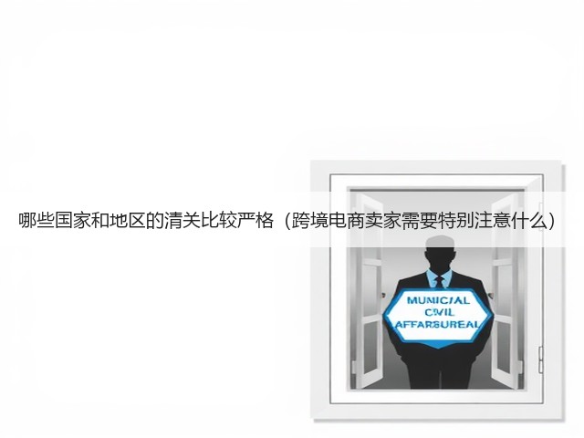 哪些国家和地区的清关比较严格(跨境电商卖家需要特别注意什么)(图3) 哪些国家和地区的清关比较严格(跨境电商卖家需要特别注意什么)(图3)