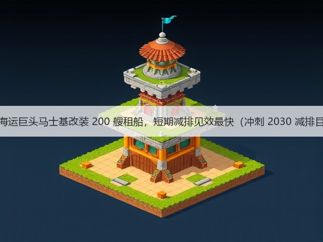 国际海运巨头马士基改装 200 艘租船，短期减排见效最快（冲刺 2030 减排目标）(图3)