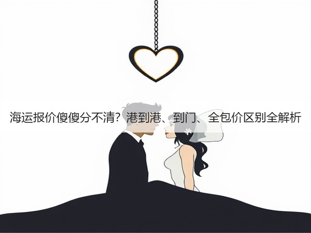 海运报价傻傻分不清?港到港、到门、全包价区别全解析(图1) 海运报价傻傻分不清?港到港、到门、全包价区别全解析(图1)