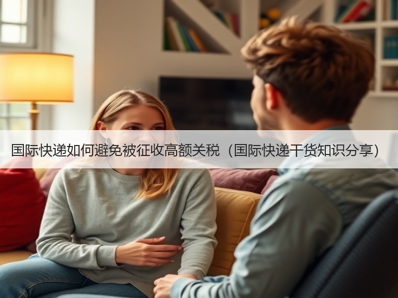 国际快递如何避免被征收高额关税（国际快递干货知识分享）