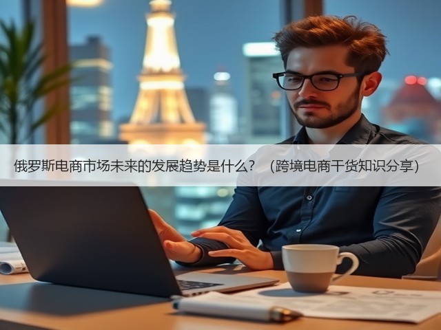 俄罗斯电商市场未来的发展趋势是什么?(跨境电商干货知识分享)(图1) 俄罗斯电商市场未来的发展趋势是什么?(跨境电商干货知识分享)(图1)