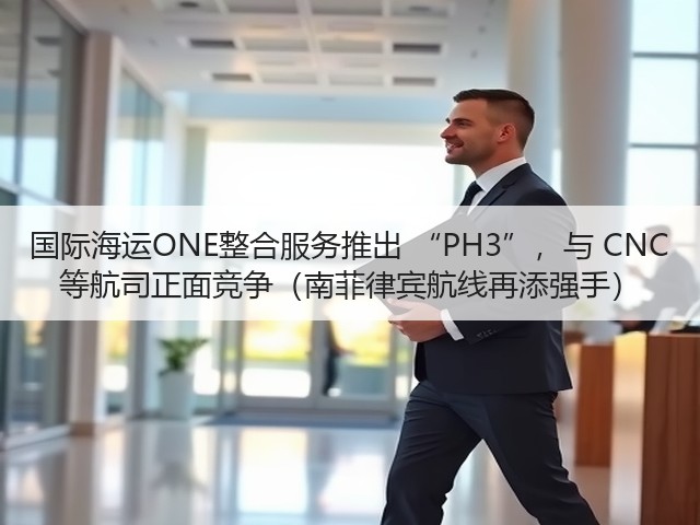 国际海运ONE整合服务推出 “PH3”，与 CNC 等航司正面竞争（南菲律宾航线再添强手）(图2)