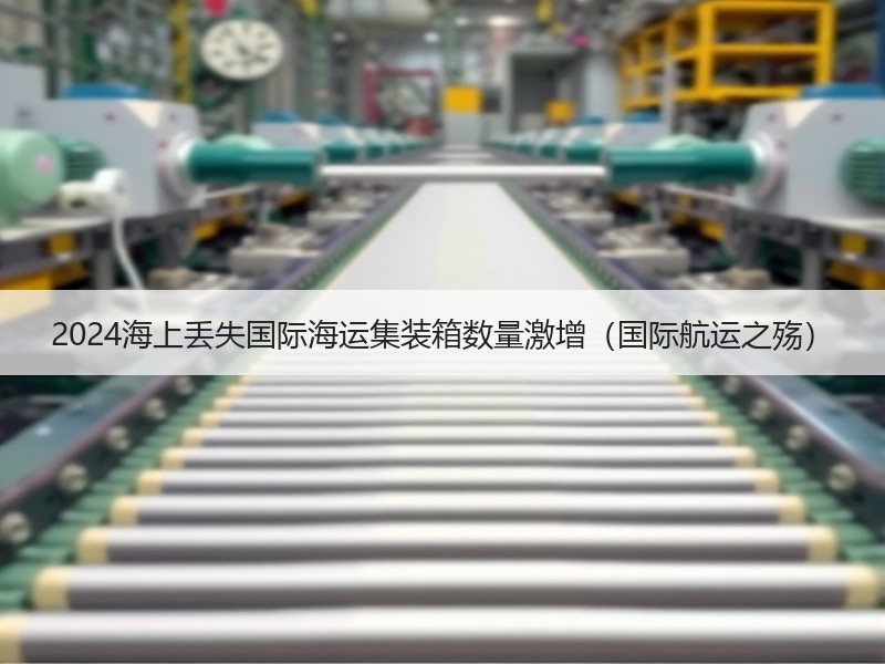 2024海上丢失国际海运集装箱数量激增(国际航运之殇) 2024海上丢失国际海运集装箱数量激增(国际航运之殇)