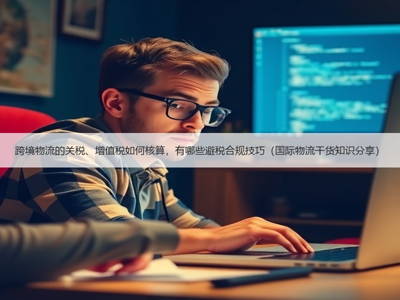 跨境物流的关税、增值税如何核算，有哪些避税合规技巧（国际物流干货知识分享）