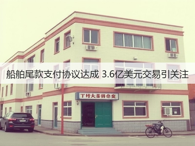 船舶尾款支付协议达成 3.6亿美元交易引关注