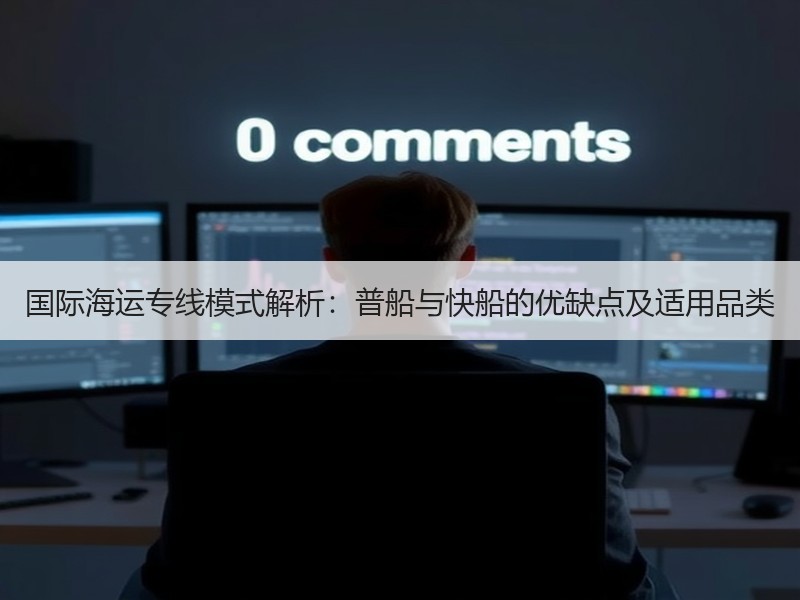国际海运专线模式解析:普船与快船的优缺点及适用品类 国际海运专线模式解析:普船与快船的优缺点及适用品类