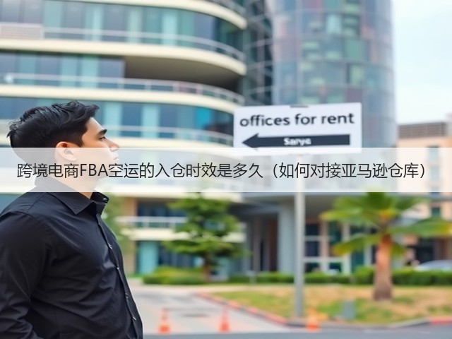 跨境电商FBA空运的入仓时效是多久(如何对接亚马逊仓库)(图1) 跨境电商FBA空运的入仓时效是多久(如何对接亚马逊仓库)(图1)