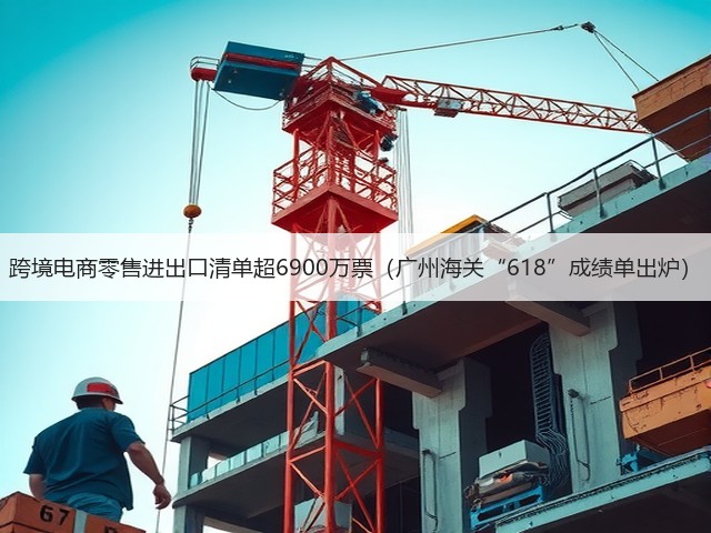 跨境电商零售进出口清单超6900万票(广州海关“618”成绩单出炉)(图1) 跨境电商零售进出口清单超6900万票(广州海关“618”成绩单出炉)(图1)
