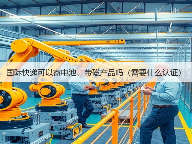 国际快递可以寄电池、带磁产品吗(需要什么认证)(图1) 国际快递可以寄电池、带磁产品吗(需要什么认证)(图1)
