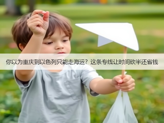你以为重庆到以色列只能走海运?这条专线让时间砍半还省钱(图1) 你以为重庆到以色列只能走海运?这条专线让时间砍半还省钱(图1)