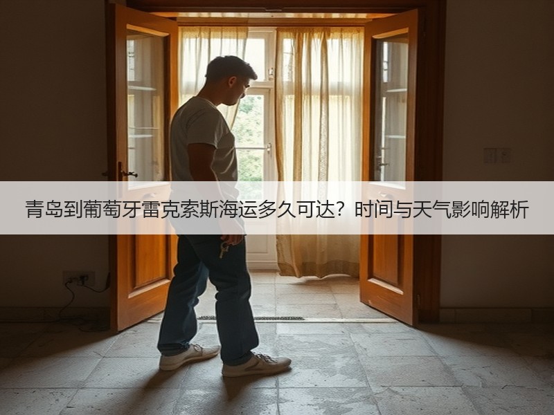 青岛到葡萄牙雷克索斯海运多久可达?时间与天气影响解析 青岛到葡萄牙雷克索斯海运多久可达?时间与天气影响解析