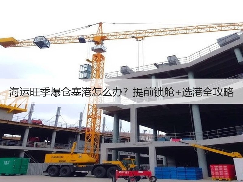 海运旺季爆仓塞港怎么办？提前锁舱+选港全攻略