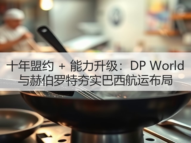 十年盟约 + 能力升级:DP World 与赫伯罗特夯实巴西航运布局(图3) 十年盟约 + 能力升级:DP World 与赫伯罗特夯实巴西航运布局(图3)