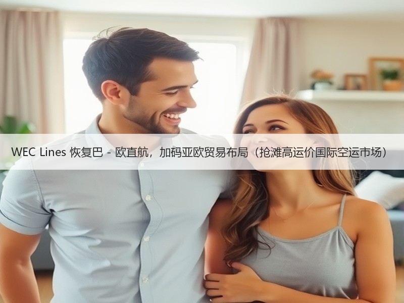 WEC Lines 恢复巴 - 欧直航,加码亚欧贸易布局(抢滩高运价国际空运市场) WEC Lines 恢复巴 - 欧直航,加码亚欧贸易布局(抢滩高运价国际空运市场)