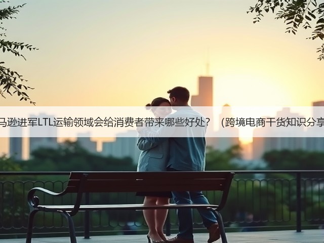 亚马逊进军LTL运输领域会给消费者带来哪些好处？（跨境电商干货知识分享）(图1)