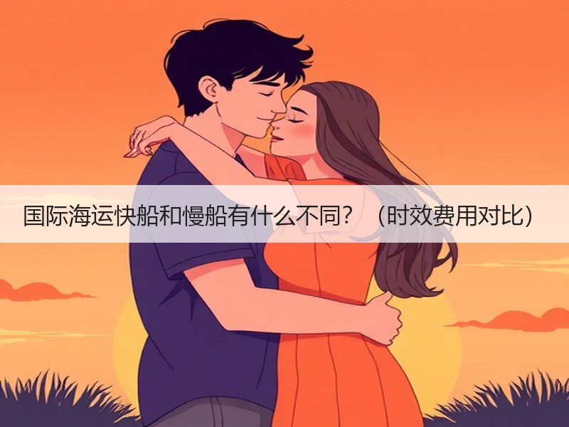 国际海运快船和慢船有什么不同？（时效费用对比）