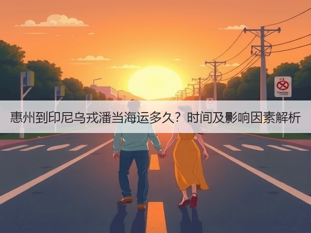 惠州到印尼乌戎潘当海运多久?时间及影响因素解析(图1) 惠州到印尼乌戎潘当海运多久?时间及影响因素解析(图1)
