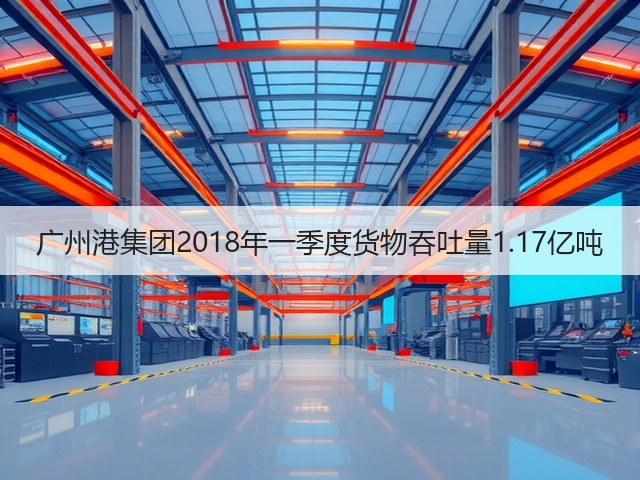 广州港集团2018年一季度货物吞吐量1.17亿吨(图3) 广州港集团2018年一季度货物吞吐量1.17亿吨(图3)