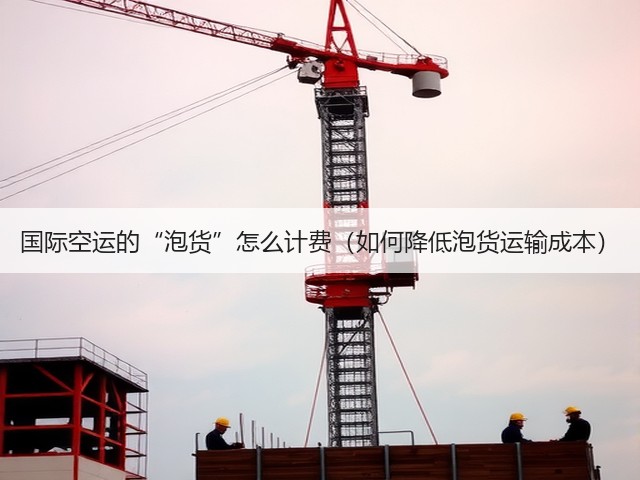 国际空运的“泡货”怎么计费（如何降低泡货运输成本）(图3)