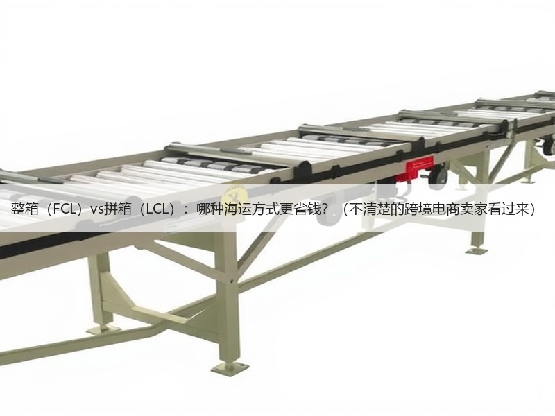 整箱（FCL）vs拼箱（LCL）：哪种海运方式更省钱？（不清楚的跨境电商卖家看过来）