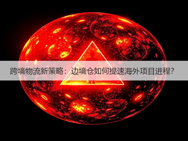 跨境物流新策略：边境仓如何提速海外项目进程？(图2)