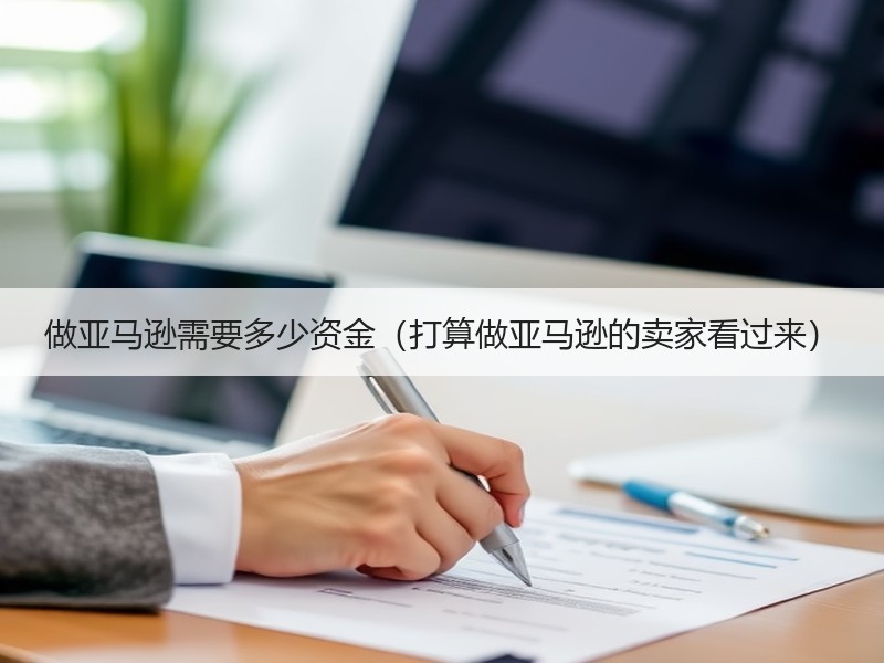 做亚马逊需要多少资金(打算做亚马逊的卖家看过来) 做亚马逊需要多少资金(打算做亚马逊的卖家看过来)