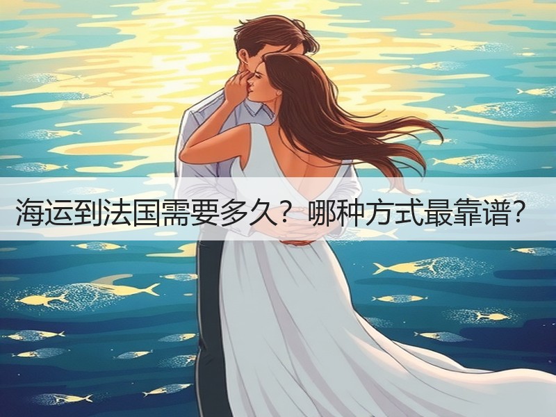海运到法国需要多久？哪种方式最靠谱？